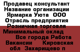 Продавец-консультант › Название организации ­ Ярмарка Уюта, ООО › Отрасль предприятия ­ Розничная торговля › Минимальный оклад ­ 15 000 - Все города Работа » Вакансии   . Кировская обл.,Захарищево п.